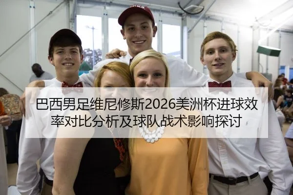 巴西男足维尼修斯2026美洲杯进球效率对比分析及球队战术影响探讨