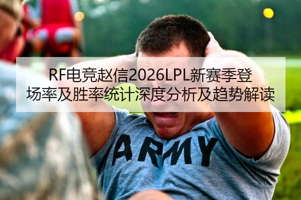 RF电竞赵信2026LPL新赛季登场率及胜率统计深度分析及趋势解读