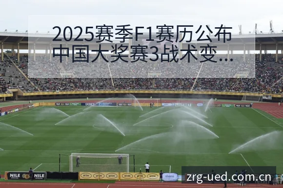 2025赛季F1赛历公布中国大奖赛3战术变化与风险点排名 - ued官网
